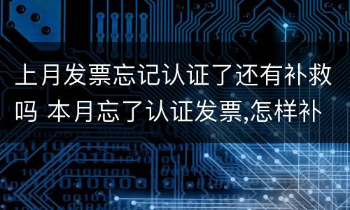 上月发票忘记认证了还有补救吗 本月忘了认证发票,怎样补救