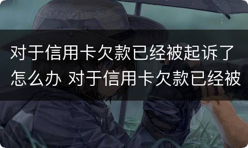 对于信用卡欠款已经被起诉了怎么办 对于信用卡欠款已经被起诉了怎么办理
