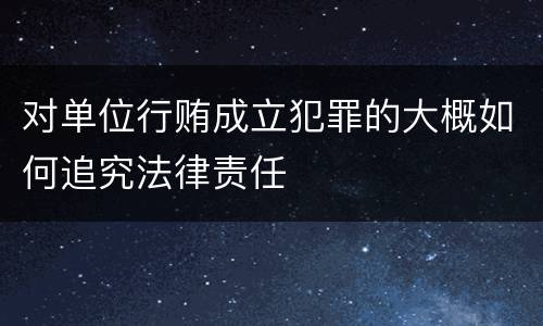 对单位行贿成立犯罪的大概如何追究法律责任