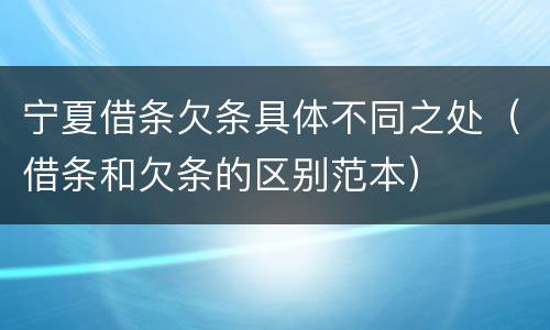 宁夏借条欠条具体不同之处（借条和欠条的区别范本）