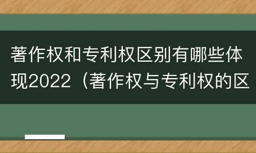 著作权和专利权区别有哪些体现2022（著作权与专利权的区别和联系）
