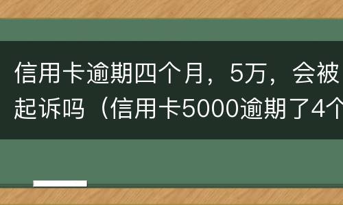 信用卡逾期四个月，5万，会被起诉吗（信用卡5000逾期了4个月）