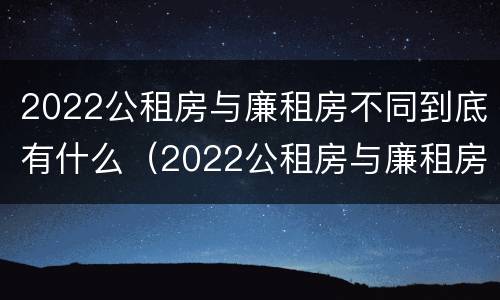 2022公租房与廉租房不同到底有什么(2022公租房与廉租房不同到底有什么影响)
