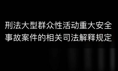 刑法大型群众性活动重大安全事故案件的相关司法解释规定包括哪些重要内容