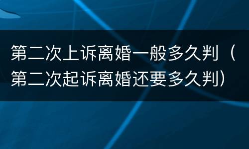 第二次上诉离婚一般多久判（第二次起诉离婚还要多久判）