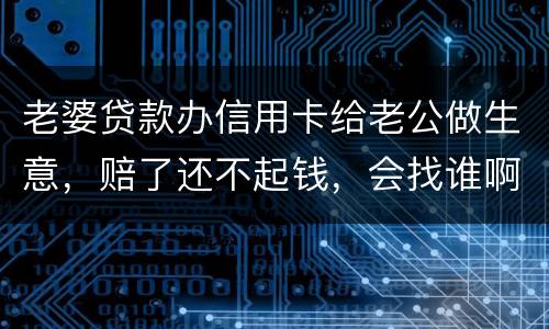 老婆贷款办信用卡给老公做生意，赔了还不起钱，会找谁啊，如果离婚了，怎么分配债务