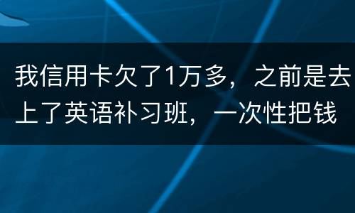 我信用卡欠了1万多，之前是去上了英语补习班，一次性把钱刷了，准备每个月按信用