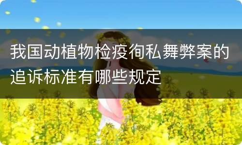 我国动植物检疫徇私舞弊案的追诉标准有哪些规定