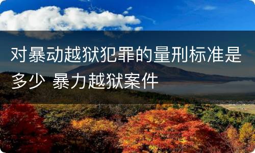 对暴动越狱犯罪的量刑标准是多少 暴力越狱案件