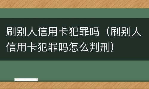 刷别人信用卡犯罪吗（刷别人信用卡犯罪吗怎么判刑）