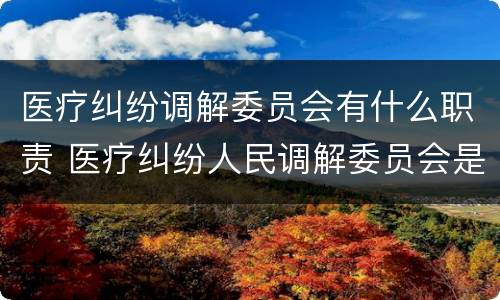 医疗纠纷调解委员会有什么职责 医疗纠纷人民调解委员会是什么单位
