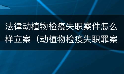 法律动植物检疫失职案件怎么样立案（动植物检疫失职罪案例）