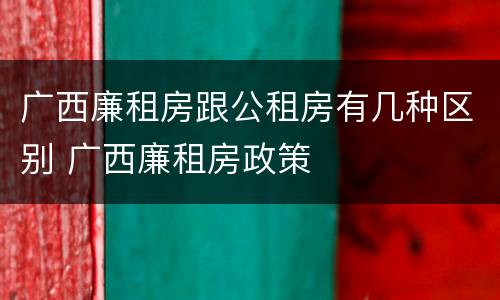 广西廉租房跟公租房有几种区别 广西廉租房政策