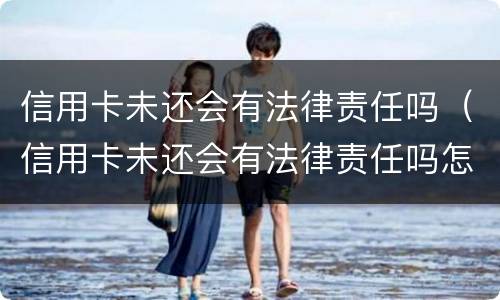 信用卡未还会有法律责任吗（信用卡未还会有法律责任吗怎么办）