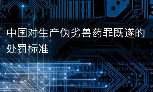 中国对生产伪劣兽药罪既遂的处罚标准