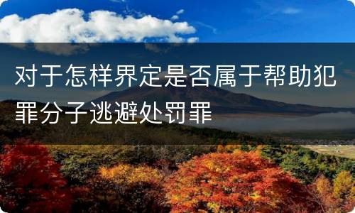 对于怎样界定是否属于帮助犯罪分子逃避处罚罪