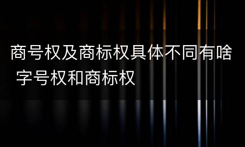 商号权及商标权具体不同有啥 字号权和商标权