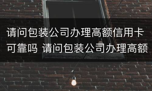 请问包装公司办理高额信用卡可靠吗 请问包装公司办理高额信用卡可靠吗