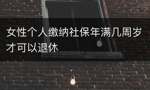 女性个人缴纳社保年满几周岁才可以退休