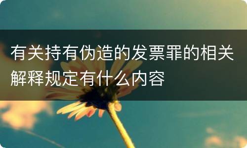 有关持有伪造的发票罪的相关解释规定有什么内容