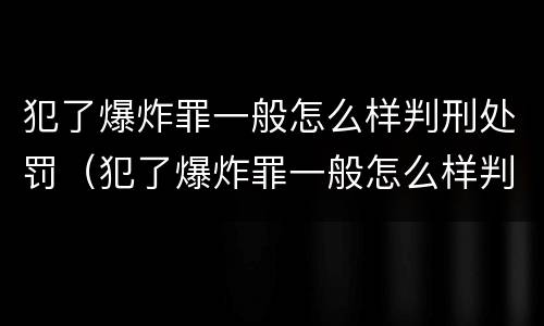 犯了爆炸罪一般怎么样判刑处罚（犯了爆炸罪一般怎么样判刑处罚呢）