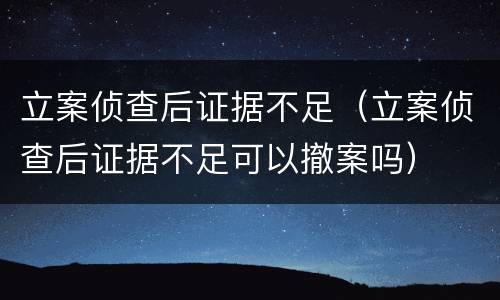 立案侦查后证据不足（立案侦查后证据不足可以撤案吗）