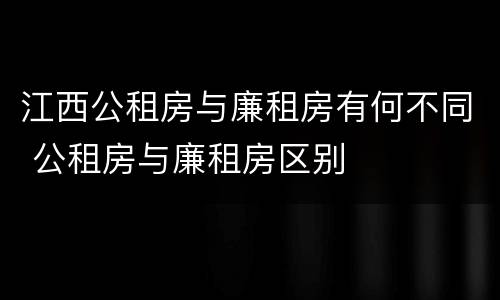 江西公租房与廉租房有何不同 公租房与廉租房区别