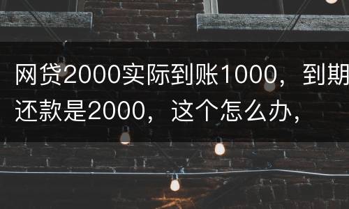 网贷2000实际到账1000，到期还款是2000，这个怎么办，