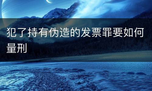 犯了持有伪造的发票罪要如何量刑