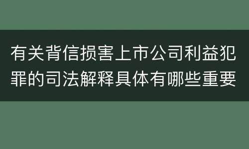 有关背信损害上市公司利益犯罪的司法解释具体有哪些重要规定