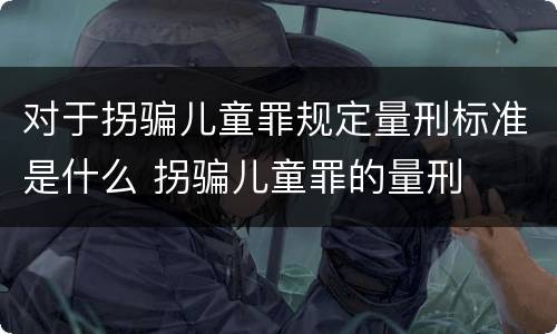 对于拐骗儿童罪规定量刑标准是什么 拐骗儿童罪的量刑