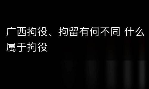 广西拘役、拘留有何不同 什么属于拘役