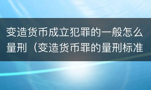 变造货币成立犯罪的一般怎么量刑（变造货币罪的量刑标准）