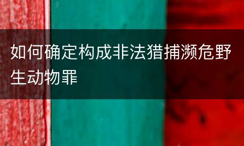 如何确定构成非法猎捕濒危野生动物罪