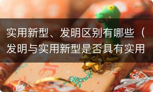 实用新型、发明区别有哪些（发明与实用新型是否具有实用性）