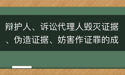 辩护人、诉讼代理人毁灭证据、伪造证据、妨害作证罪的成立条件是什么