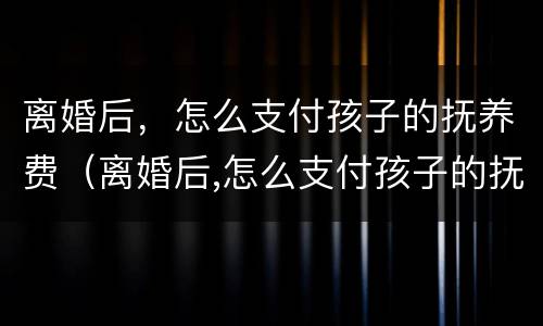 离婚后，怎么支付孩子的抚养费（离婚后,怎么支付孩子的抚养费和抚养费）
