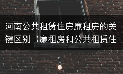 河南公共租赁住房廉租房的关键区别（廉租房和公共租赁住房的区别）