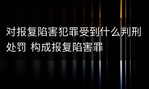 对报复陷害犯罪受到什么判刑处罚 构成报复陷害罪