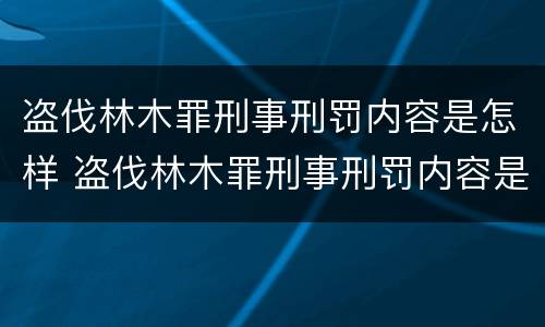 盗伐林木罪刑事刑罚内容是怎样 盗伐林木罪刑事刑罚内容是怎样的