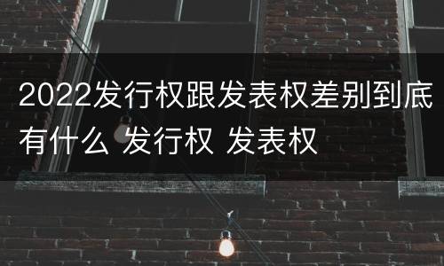 2022发行权跟发表权差别到底有什么 发行权 发表权