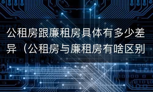 公租房跟廉租房具体有多少差异（公租房与廉租房有啥区别）