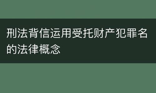 刑法背信运用受托财产犯罪名的法律概念