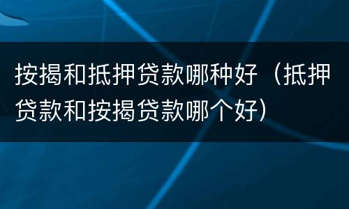 按揭和抵押贷款哪种好（抵押贷款和按揭贷款哪个好）