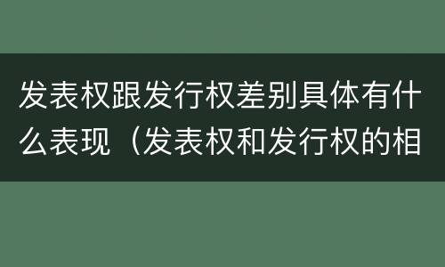 发表权跟发行权差别具体有什么表现（发表权和发行权的相同点）