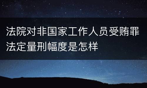 法院对非国家工作人员受贿罪法定量刑幅度是怎样
