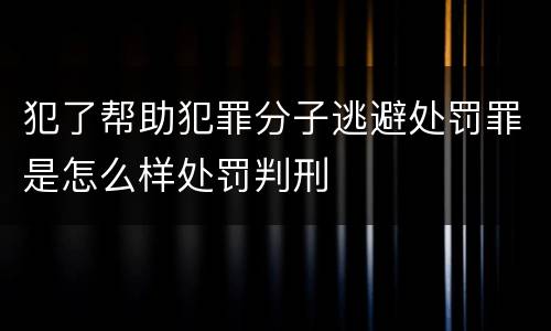 犯了帮助犯罪分子逃避处罚罪是怎么样处罚判刑