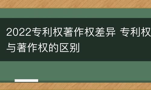 2022专利权著作权差异 专利权与著作权的区别