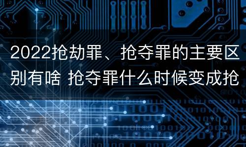 2022抢劫罪、抢夺罪的主要区别有啥 抢夺罪什么时候变成抢劫罪