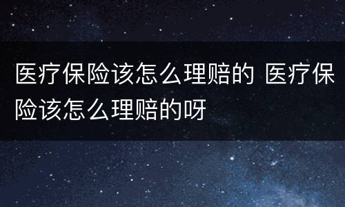 医疗保险该怎么理赔的 医疗保险该怎么理赔的呀